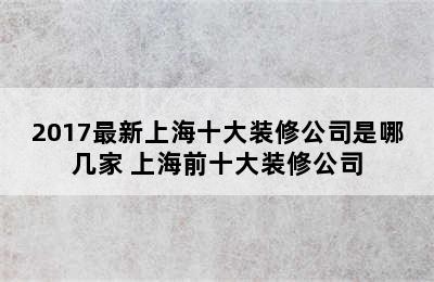 2017最新上海十大装修公司是哪几家 上海前十大装修公司